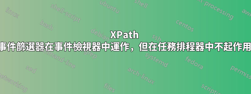 XPath 事件篩選器在事件檢視器中運作，但在任務排程器中不起作用