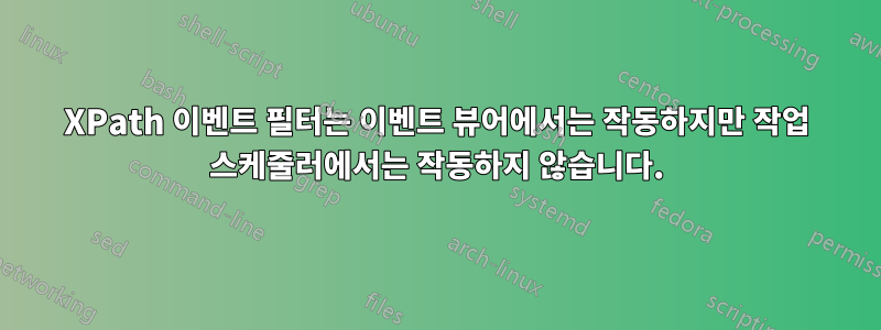 XPath 이벤트 필터는 이벤트 뷰어에서는 작동하지만 작업 스케줄러에서는 작동하지 않습니다.