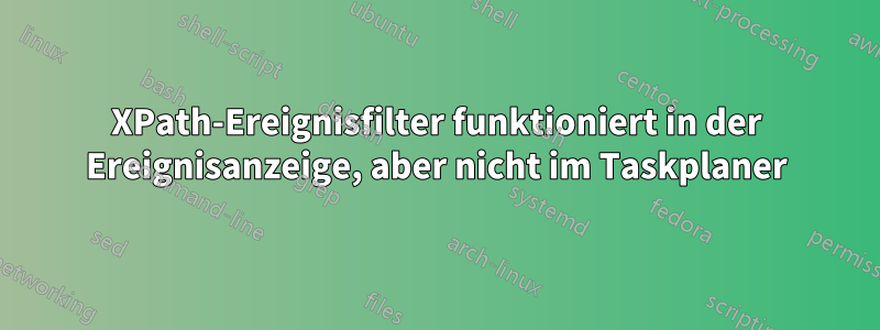 XPath-Ereignisfilter funktioniert in der Ereignisanzeige, aber nicht im Taskplaner