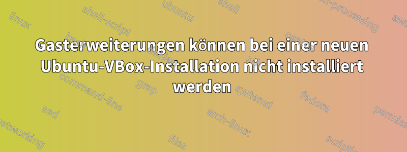 Gasterweiterungen können bei einer neuen Ubuntu-VBox-Installation nicht installiert werden