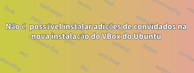 Não é possível instalar adições de convidados na nova instalação do VBox do Ubuntu