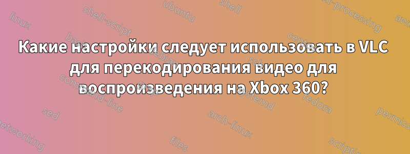 Какие настройки следует использовать в VLC для перекодирования видео для воспроизведения на Xbox 360?