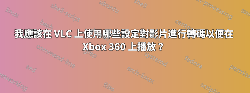 我應該在 VLC 上使用哪些設定對影片進行轉碼以便在 Xbox 360 上播放？