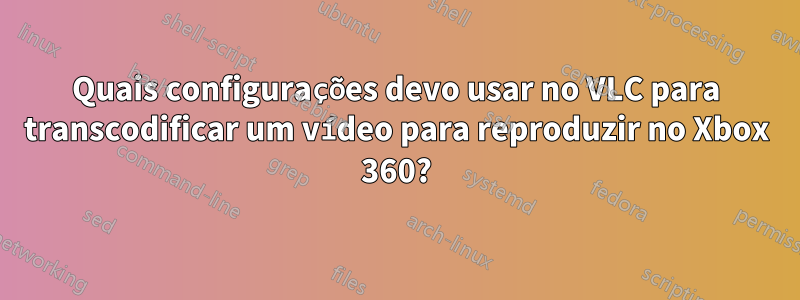 Quais configurações devo usar no VLC para transcodificar um vídeo para reproduzir no Xbox 360?