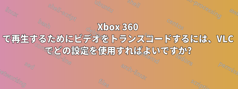 Xbox 360 で再生するためにビデオをトランスコードするには、VLC でどの設定を使用すればよいですか?