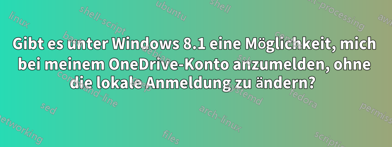 Gibt es unter Windows 8.1 eine Möglichkeit, mich bei meinem OneDrive-Konto anzumelden, ohne die lokale Anmeldung zu ändern? 