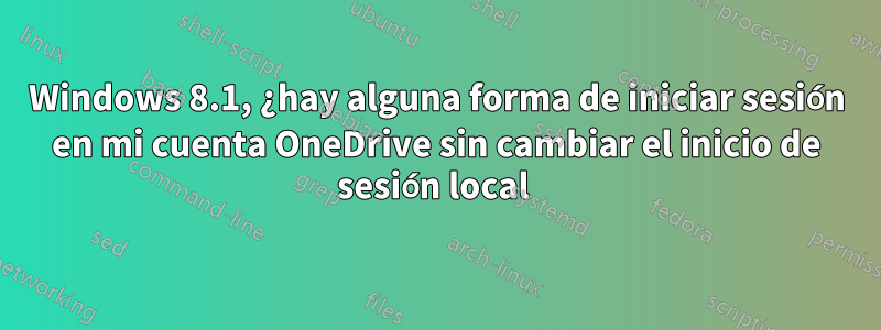 Windows 8.1, ¿hay alguna forma de iniciar sesión en mi cuenta OneDrive sin cambiar el inicio de sesión local 