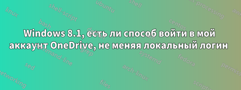 Windows 8.1, есть ли способ войти в мой аккаунт OneDrive, не меняя локальный логин 