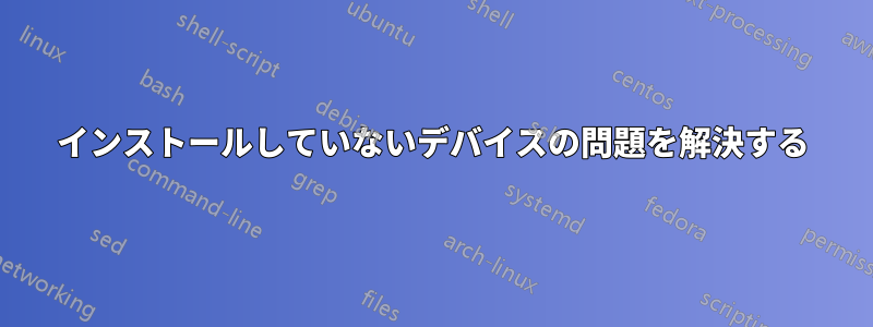 インストールしていないデバイスの問題を解決する