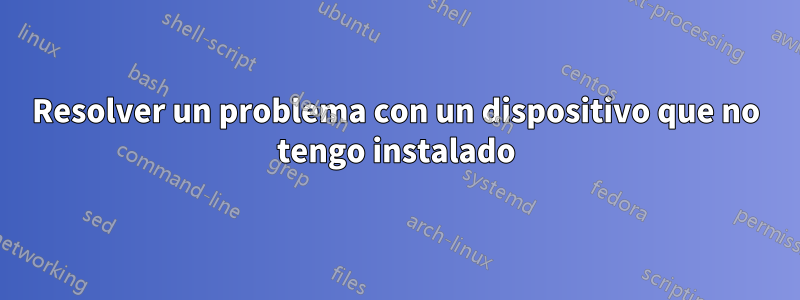 Resolver un problema con un dispositivo que no tengo instalado