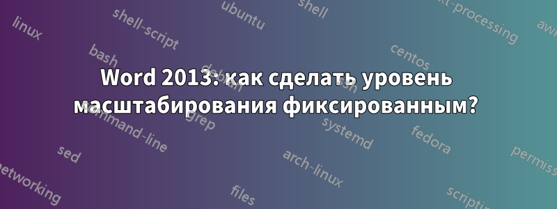 Word 2013: как сделать уровень масштабирования фиксированным?