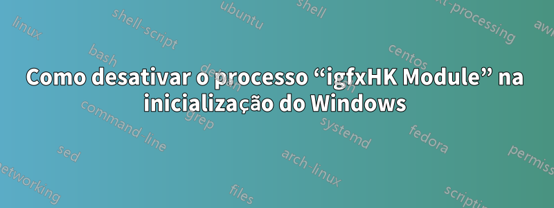 Como desativar o processo “igfxHK Module” na inicialização do Windows