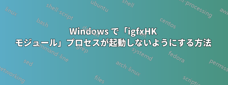 Windows で「igfxHK モジュール」プロセスが起動しないようにする方法