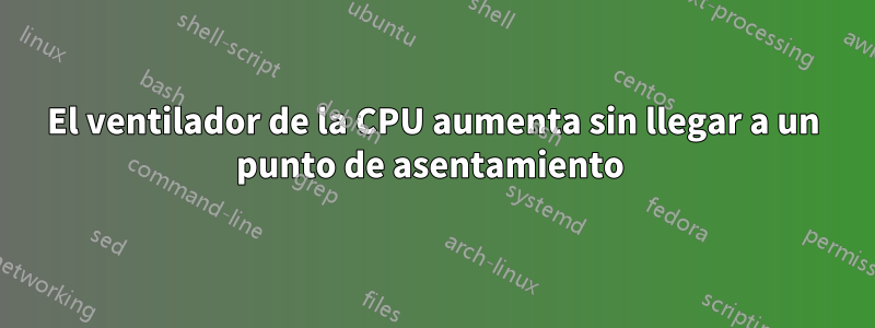 El ventilador de la CPU aumenta sin llegar a un punto de asentamiento 