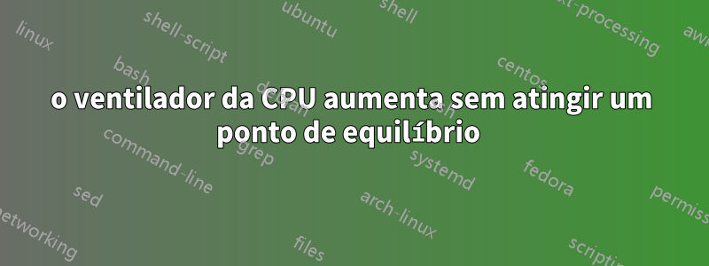 o ventilador da CPU aumenta sem atingir um ponto de equilíbrio 