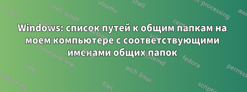 Windows: список путей к общим папкам на моем компьютере с соответствующими именами общих папок