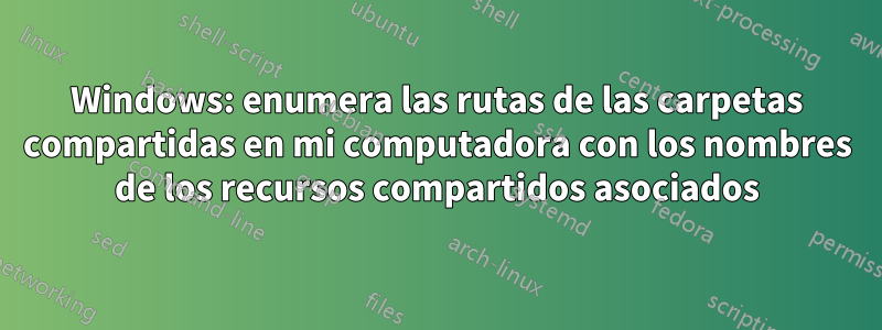 Windows: enumera las rutas de las carpetas compartidas en mi computadora con los nombres de los recursos compartidos asociados