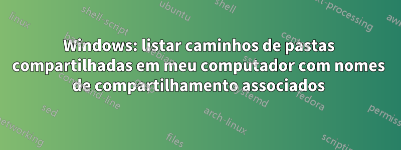 Windows: listar caminhos de pastas compartilhadas em meu computador com nomes de compartilhamento associados