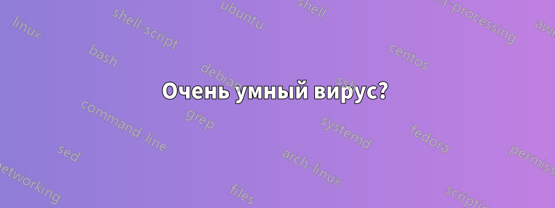 Очень умный вирус?