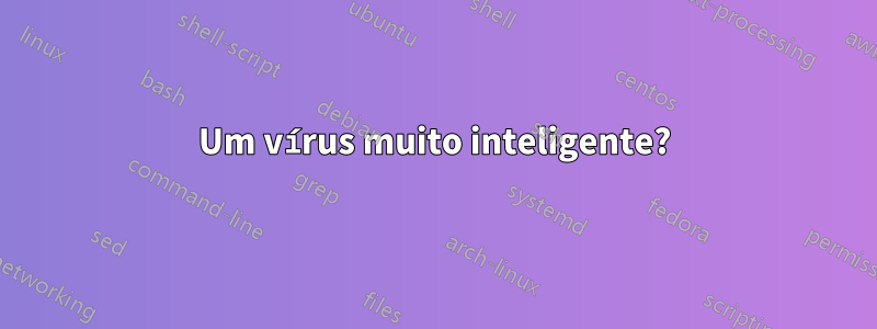 Um vírus muito inteligente?