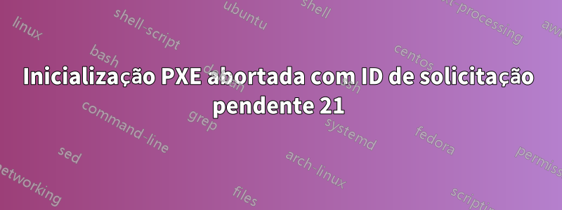 Inicialização PXE abortada com ID de solicitação pendente 21