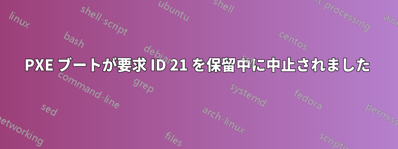 PXE ブートが要求 ID 21 を保留中に中止されました