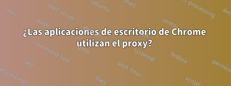 ¿Las aplicaciones de escritorio de Chrome utilizan el proxy?