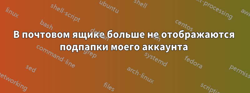 В почтовом ящике больше не отображаются подпапки моего аккаунта