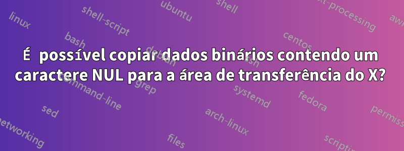 É possível copiar dados binários contendo um caractere NUL para a área de transferência do X?