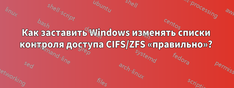 Как заставить Windows изменять списки контроля доступа CIFS/ZFS «правильно»?