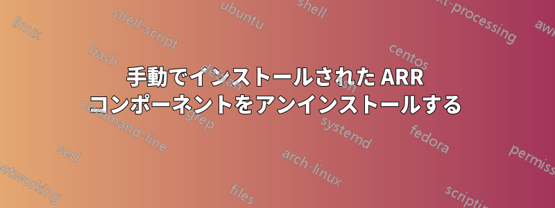 手動でインストールされた ARR コンポーネントをアンインストールする