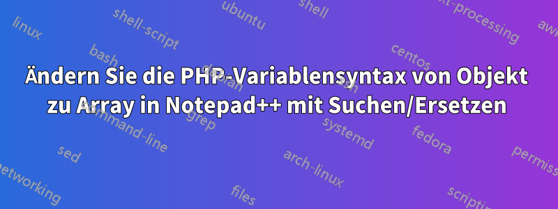 Ändern Sie die PHP-Variablensyntax von Objekt zu Array in Notepad++ mit Suchen/Ersetzen