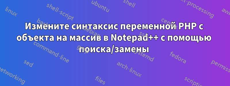 Измените синтаксис переменной PHP с объекта на массив в Notepad++ с помощью поиска/замены