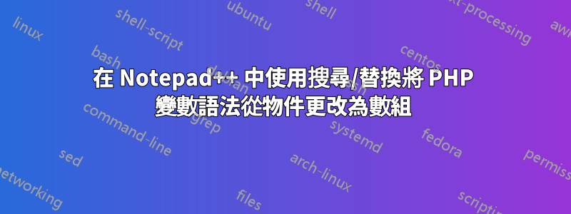 在 Notepad++ 中使用搜尋/替換將 PHP 變數語法從物件更改為數組