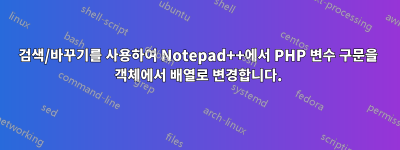 검색/바꾸기를 사용하여 Notepad++에서 PHP 변수 구문을 객체에서 배열로 변경합니다.