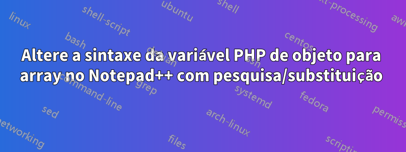 Altere a sintaxe da variável PHP de objeto para array no Notepad++ com pesquisa/substituição