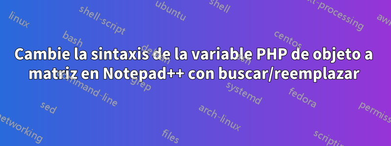 Cambie la sintaxis de la variable PHP de objeto a matriz en Notepad++ con buscar/reemplazar