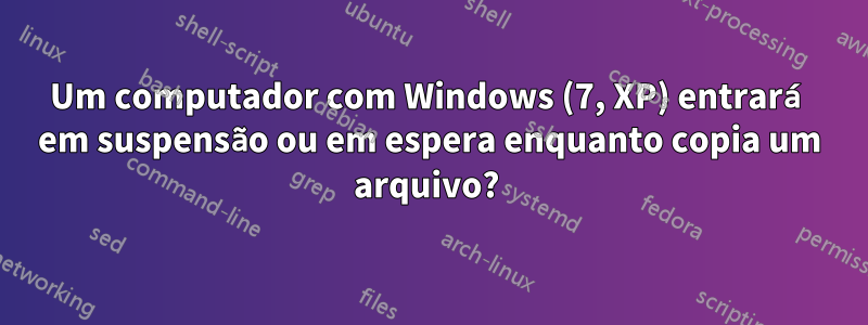 Um computador com Windows (7, XP) entrará em suspensão ou em espera enquanto copia um arquivo? 