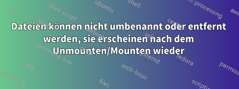 Dateien können nicht umbenannt oder entfernt werden, sie erscheinen nach dem Unmounten/Mounten wieder