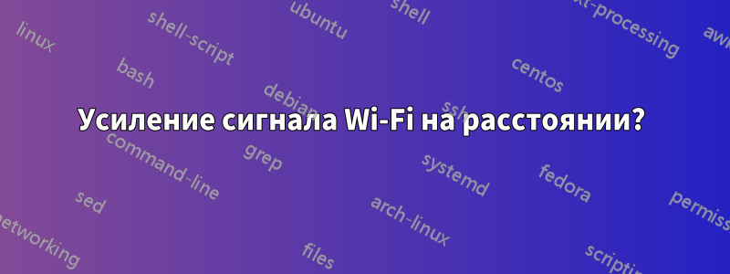 Усиление сигнала Wi-Fi на расстоянии?