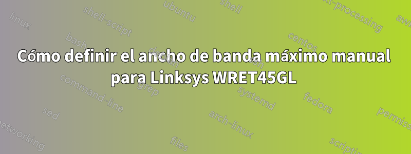 Cómo definir el ancho de banda máximo manual para Linksys WRET45GL