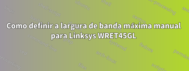 Como definir a largura de banda máxima manual para Linksys WRET45GL