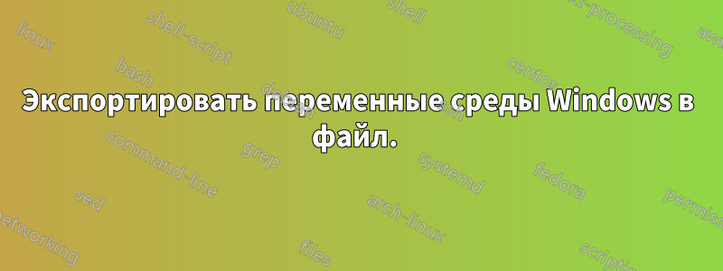 Экспортировать переменные среды Windows в файл. 