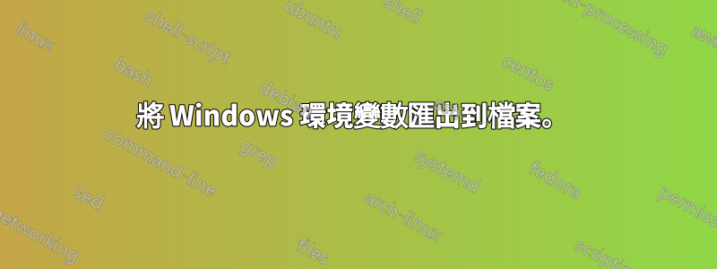 將 Windows 環境變數匯出到檔案。 