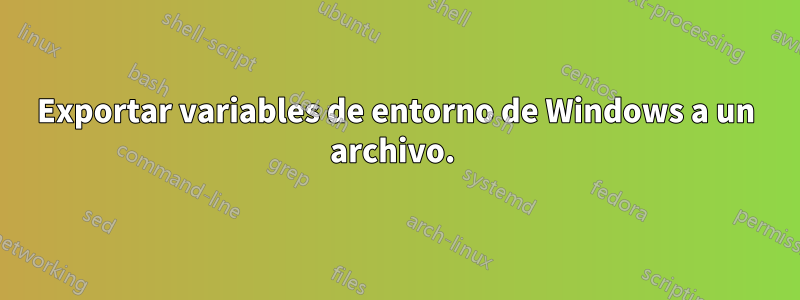 Exportar variables de entorno de Windows a un archivo. 