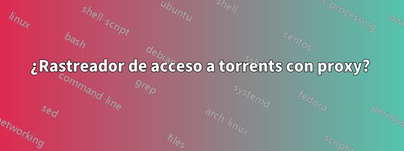 ¿Rastreador de acceso a torrents con proxy?