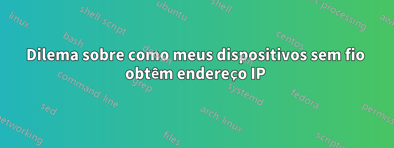 Dilema sobre como meus dispositivos sem fio obtêm endereço IP