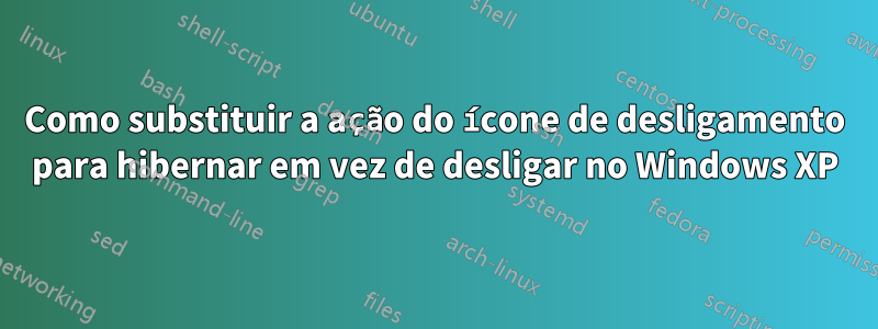 Como substituir a ação do ícone de desligamento para hibernar em vez de desligar no Windows XP