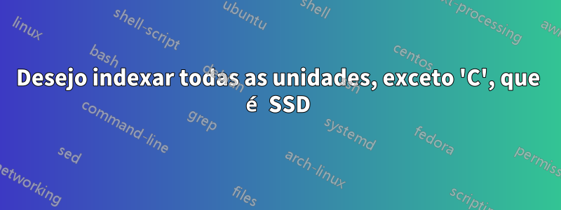 Desejo indexar todas as unidades, exceto 'C', que é SSD