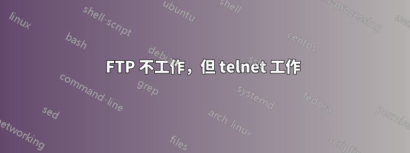 FTP 不工作，但 telnet 工作